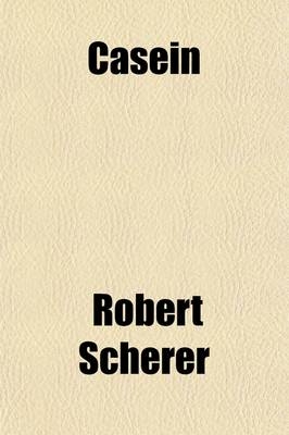 Casein; Its Preparation and Technical Utilisation - Robert Scherer