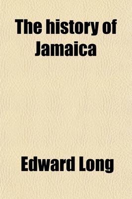 The History of Jamaica (Volume 2); Or, General Survey of the Antient and Modern State of the Island with Reflections on Its Situation Settlements, Inhabitants, Climate, Products, Commerce, Laws, and Government - Edward Long