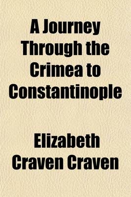 A Journey Through the Crimea to Constantinople; In a Series of Letters from the Right Honourable Elizabeth Lady Craven, to His Serene Highness the M - Elizabeth Craven Craven