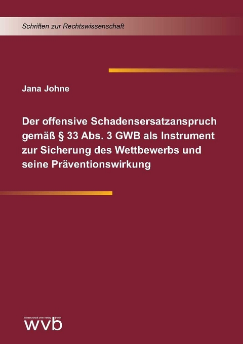 Der offensive Schadensersatzanspruch gemäß § 33 Abs. 3 GWB als Instrument zur Sicherung des Wettbewerbs und seine Präventionswirkung - Jana Johne