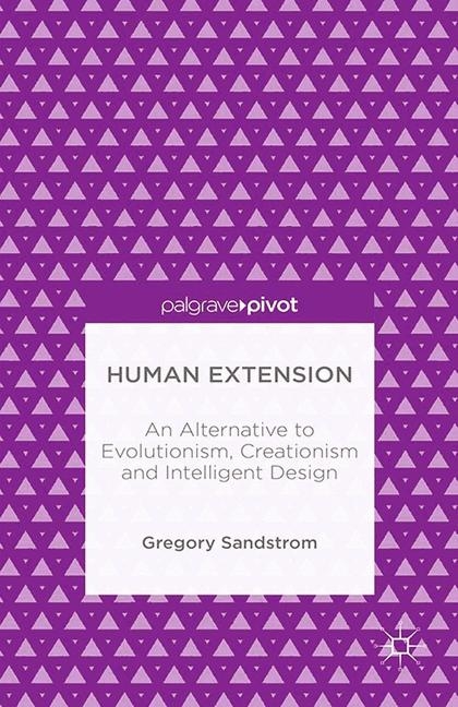 Human Extension: An Alternative to Evolutionism, Creationism and Intelligent Design - Gregory Sandstrom