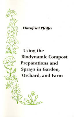 Using the Biodynamic Compost Preparations and Sprays in Garden, Orchard and Farm - Ehrenfried E. Pfeiffer