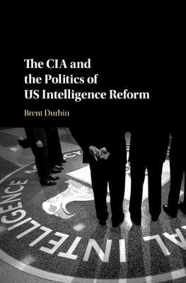 CIA and the Politics of US Intelligence Reform -  Brent Durbin