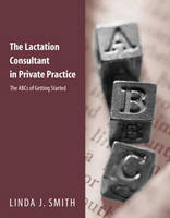 The Lactation Consultant in Private Practice: The ABCs of Getting Started - Linda J. Smith