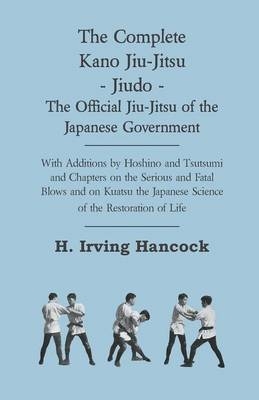 The Complete Kano Jiu-Jitsu - Jiudo - The Official Jiu-Jitsu Of The Japanese Government - With Additions By Hoshino And Tsutsumi And Chapters On The Serious And Fatal Blows and On Kuatsu The Japanese Science Of The Restoration Of Life - H. Irving Hancock