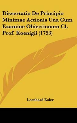 Dissertatio De Principio Minimae Actionis Una Cum Examine Obiectionum Cl. Prof. Koenigii (1753) - Leonhard Euler