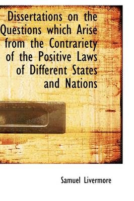 Dissertations on the Questions Which Arise from the Contrariety of the Positive Laws of Different St - Samuel Livermore