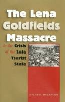 The Lena Goldfields Massacre and the Crisis of the Late Tsarist State - Michael Melancon