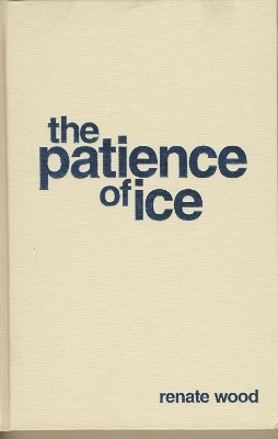 The Patience of Ice - Renate Wood