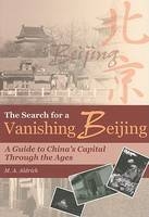 The Search for a Vanishing Beijing – A Guide to China′s Capital Through the Ages - M A Aldrich