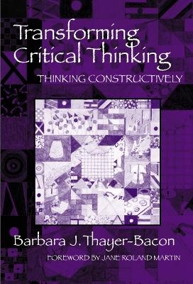 Transforming Critical Thinking:Thinking Constructively - Barbara J. Thayer-Bacon