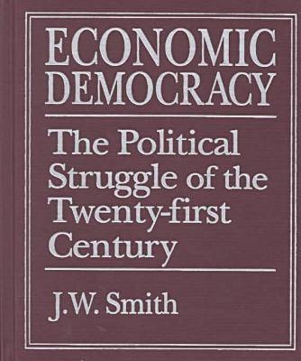 Economic Democracy: The Political Struggle of the 21st Century - J. W. Smith