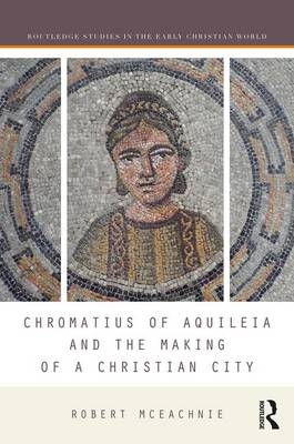 Chromatius of Aquileia and the Making of a Christian City -  Robert McEachnie