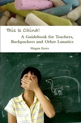 This Is China: A Guidebook for Teachers, Backpackers and Other Lunatics - Megan Eaves