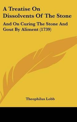 A Treatise On Dissolvents Of The Stone - Theophilus Lobb