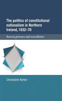 The Politics of Constitutional Nationalism in Northern Ireland, 1932-1970 -  Christopher Norton