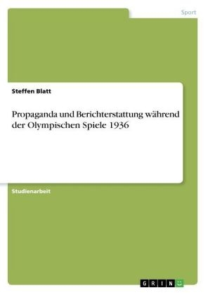 Propaganda und Berichterstattung während der Olympischen Spiele 1936 - Steffen Blatt