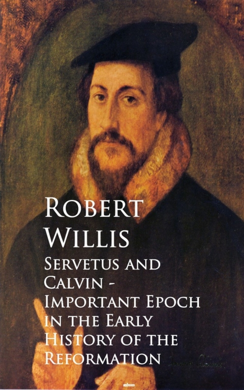 Servetus and Calvin - Important Epoch in the Early History of the Reformation -  Robert Willis