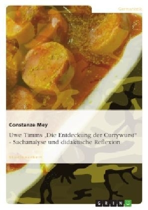 Uwe Timms "Die Entdeckung der Currywurst" - Sachanalyse und didaktische Reflexion - Constanze Mey