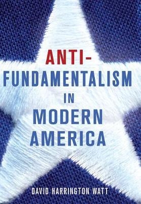 Antifundamentalism in Modern America -  David Harrington Watt