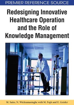 Redesigning Innovative Healthcare Operation and the Role of Knowledge Management - M. Saito, Nilmini Wickramasinghe, M. Fujii, Eliezer Geisler