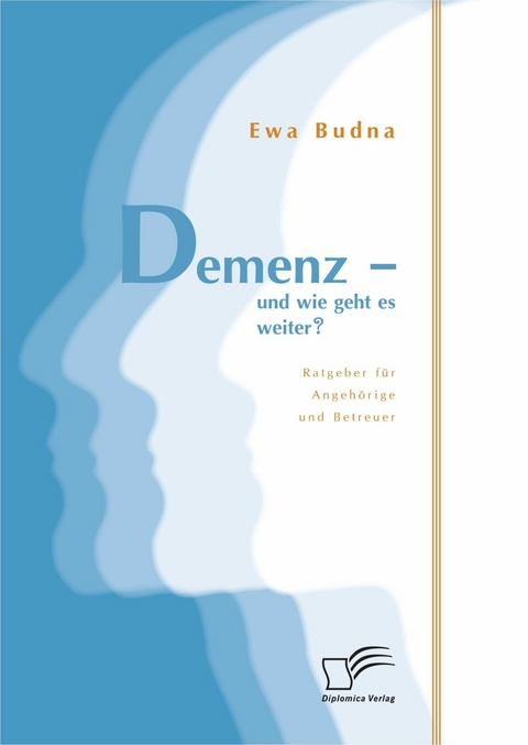 Demenz - und wie geht es weiter? Ratgeber für Angehörige und Betreuer - Ewa Budna