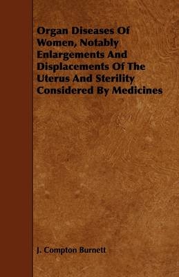 Organ Diseases Of Women, Notably Enlargements And Displacements Of The Uterus And Sterility Considered By Medicines - J. Compton Burnett