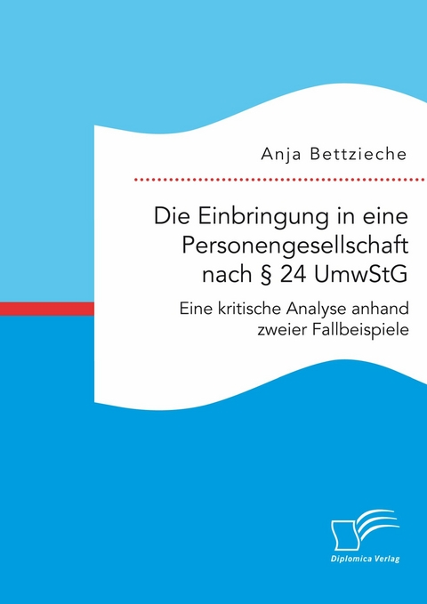 Die Einbringung in eine Personengesellschaft nach § 24 UmwStG. Eine kritische Analyse anhand zweier Fallbeispiele - Anja Bettzieche