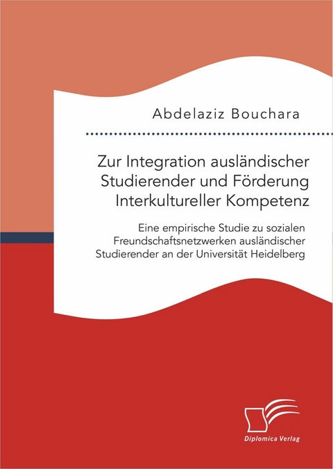 Zur Integration ausländischer Studierender und Förderung Interkultureller Kompetenz: Eine empirische Studie zu sozialen Freundschaftsnetzwerken ausländischer Studierender an der Universität Heidelberg - Abdelaziz Bouchara