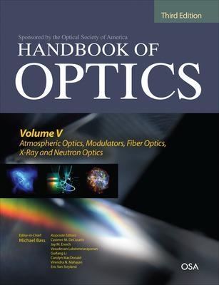 Handbook of Optics, Third Edition Volume V: Atmospheric Optics, Modulators, Fiber Optics, X-Ray and Neutron Optics - Michael Bass, Casimer DeCusatis, Jay Enoch, Vasudevan Lakshminarayanan, Guifang Li