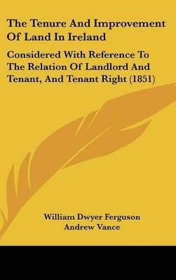 The Tenure And Improvement Of Land In Ireland - William Dwyer Ferguson, Andrew Vance