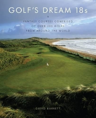 Golf's Dream 18s: Fantasy Courses Comprised of Over 300 Holes from Around the World - David Barrett