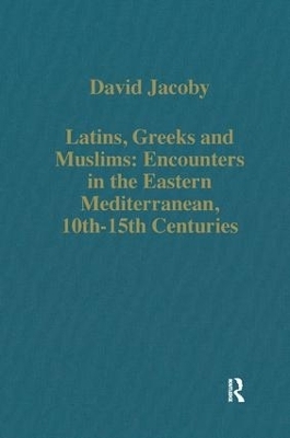 Latins, Greeks and Muslims: Encounters in the Eastern Mediterranean, 10th-15th Centuries - David Jacoby