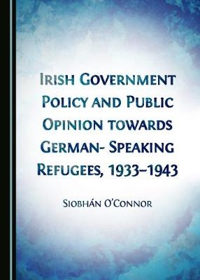 Irish Government Policy and Public Opinion towards German-Speaking Refugees, 1933-1943 -  Siobhan O'Connor