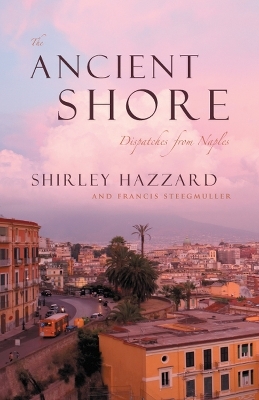 The Ancient Shore - Dispatches from Naples - Shirley Hazzard, Francis Steegmuller