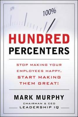 Hundred Percenters:  Challenge Your Employees to Give It Their All, and They'll Give You Even More - Mark Murphy