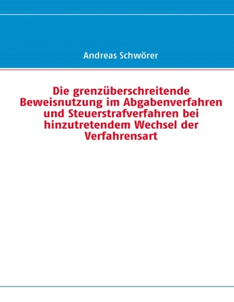 Die grenzüberschreitende Beweisnutzung im Abgabenverfahren und Steuerstrafverfahren bei hinzutretendem Wechsel der Verfahrensart - Andreas Schwörer