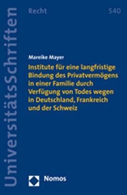 Institute für eine langfristige Bindung des Privatvermögens in einer Familie durch Verfügung von Todes wegen in Deutschland, Frankreich und der Schweiz - Mareike Mayer