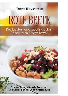 Rote Beete – Die besten und gesündesten Rezepte mir roter Beete - Ruth Henschler