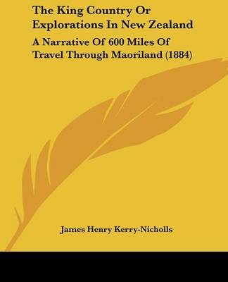 The King Country Or Explorations In New Zealand - James Henry Kerry-Nicholls