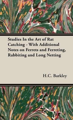 Studies In the Art of Rat Catching - With Additional Notes on Ferrets and Ferreting, Rabbiting and Long Netting - H.C. Barkley