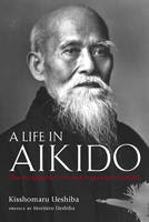 Life in Aikido, A: The Biography of Founder Morihei Ueshiba - Kisshomaru Ueshiba