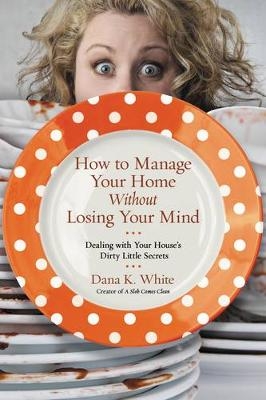 How to Manage Your Home Without Losing Your Mind -  Dana K. White