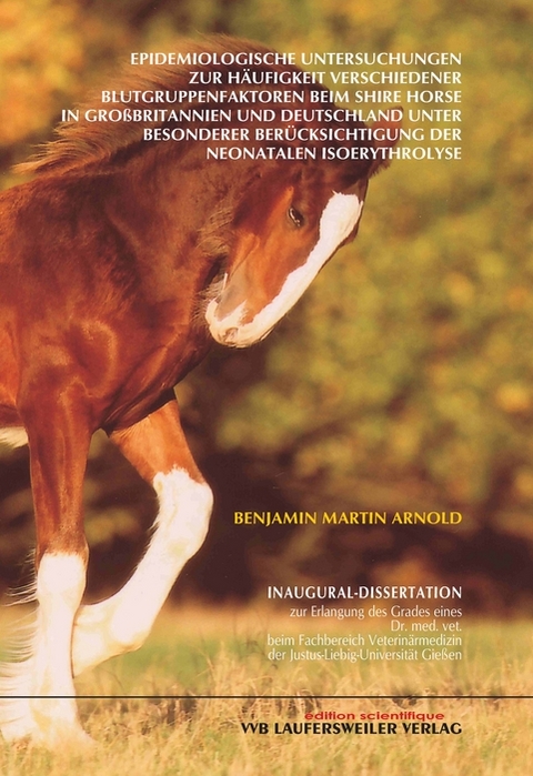 Epidemiologische Untersuchungen zur Häufigkeit verschiedener Blutgruppenfaktoren beim Shire Horse in Grossbritannien und Deutschland unter besonderer Berücksichtigung der neonatalen Isoerythrolyse - Benjamin M Arnold