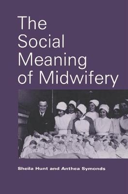 The Social Meaning of Midwifery - Sheila Hunt, Anthea Symonds