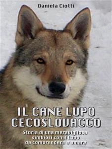 Il Cane Lupo Cecoslovacco - Storia di una meravigliosa simbiosi con il lupo da comprendere e amare - Daniela Ciotti