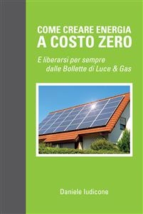 Come creare energia a costo zero e liberarsi per sempre delle bollette di luce e gas - Daniele Iudicone