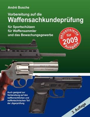 Vorbereitung auf die Waffensachkundeprüfung 2011 für Sportschützen, Waffensammler und das Bewachungsgewerbe sowie für den waffenrechtlichen und waffentechnischen Teil der Jägerprüfung - André Busche