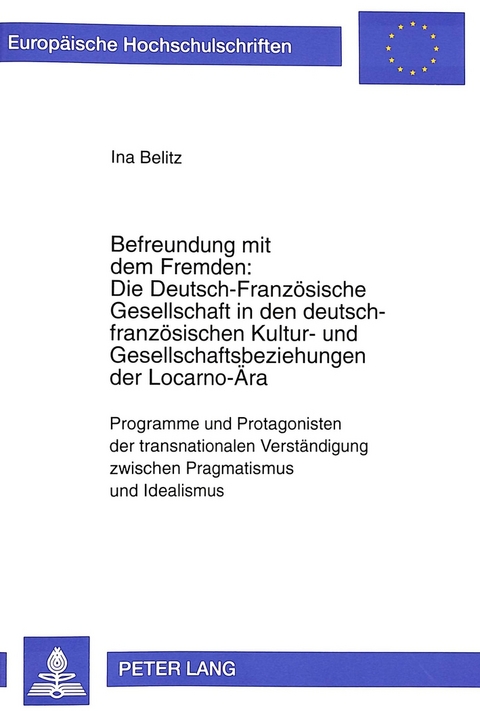 Befreundung mit dem Fremden: Die Deutsch-Französische Gesellschaft in den deutsch-französischen Kultur- und Gesellschaftsbeziehungen der Locarno-Ära - Ina Belitz