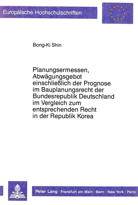 Planungsermessen und Abwägungsgebot einschließlich der Prognose im Bauplanungsrecht der Bundesrepublik Deutschland im Vergleich zum entsprechenden Recht in der Republik Korea - Bong-Ki Shin